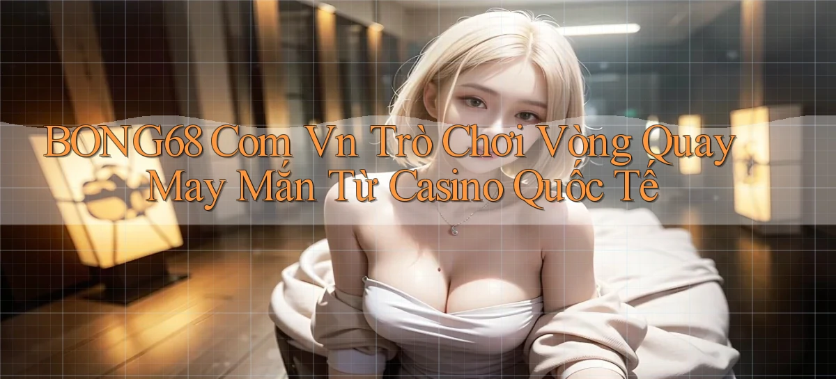 bong68 com vn trò chơi vòng quay may mắn từ casino quốc tế