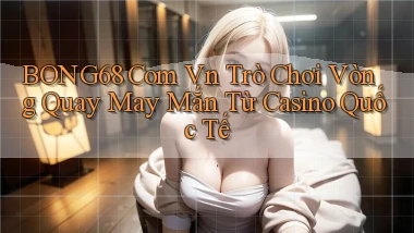 bong68 com vn trò chơi vòng quay may mắn từ casino quốc tế