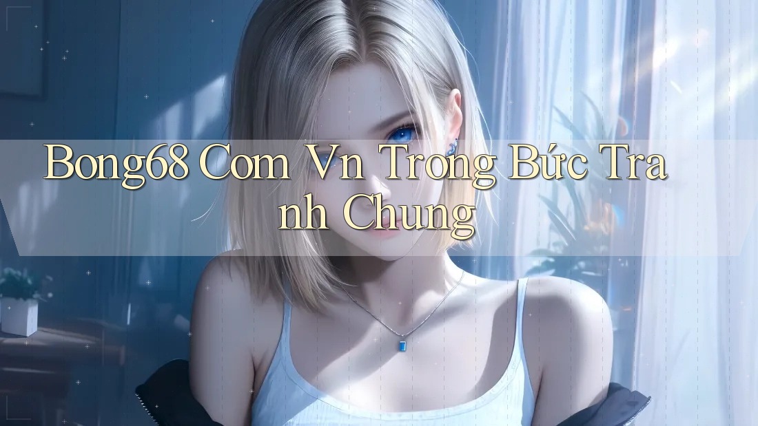 Bong68 Com Vn Trong Bức Tranh Chung Bong68 Com Vn Trong Bức Tranh Chung