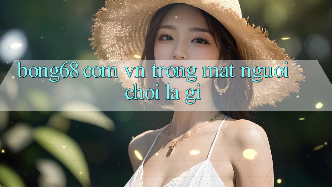 “Bong68 com vn” Trong Mắt Người Chơi Là Gì? “Bong68 com vn” Trong Mắt Người Chơi Là Gì?