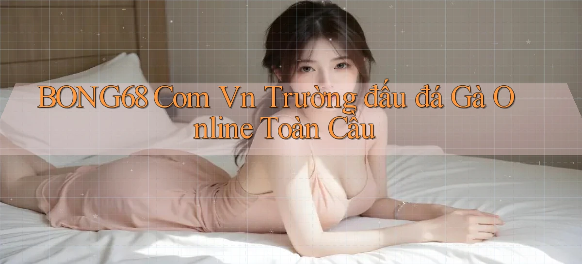 bong68 com vn trường đấu đá gà online toàn cầu