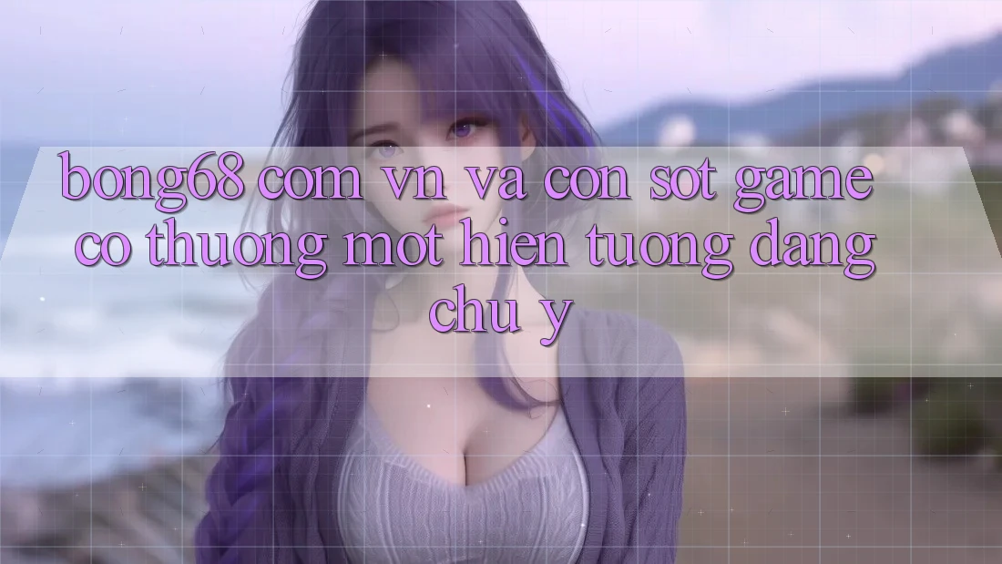 “Bong68 Com Vn” và Cơn Sốt Game Có Thưởng: Một Hiện Tượng Đáng Chú Ý