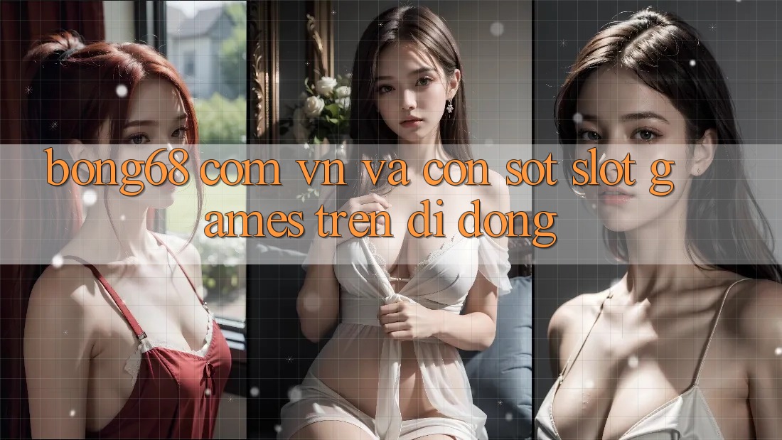 “Bong68 com vn” và Cơn Sốt Slot Games Trên Di Động