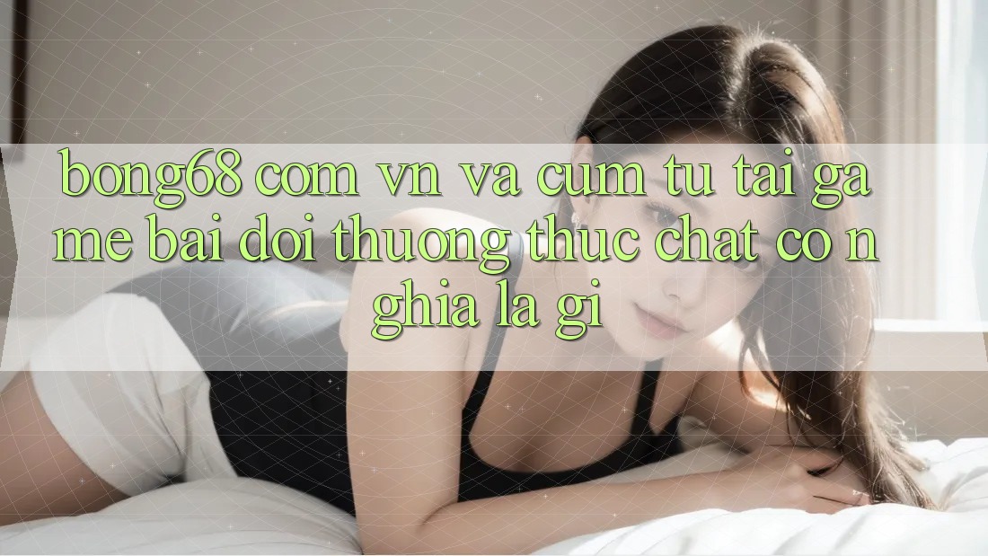 “Bong68 com vn” và cụm từ “tải game bài đổi thưởng” thực chất có nghĩa là gì? “Bong68 com vn” và cụm từ “tải game bài đổi thưởng” thực chất có nghĩa là gì?