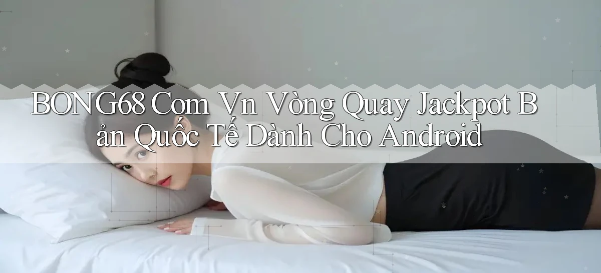 bong68 com vn vòng quay jackpot bản quốc tế dành cho Android