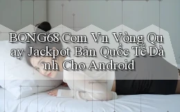 bong68 com vn vòng quay jackpot bản quốc tế dành cho Android