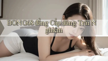 bong68 đẳng cấp đáng trải nghiệm