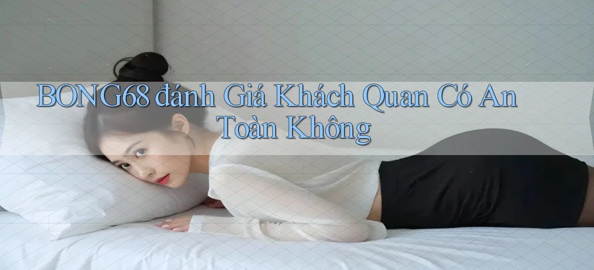 bong68 đánh giá khách quan có an toàn không