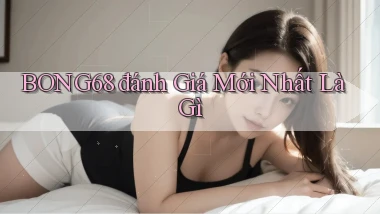 bong68 đánh giá mới nhất là gì