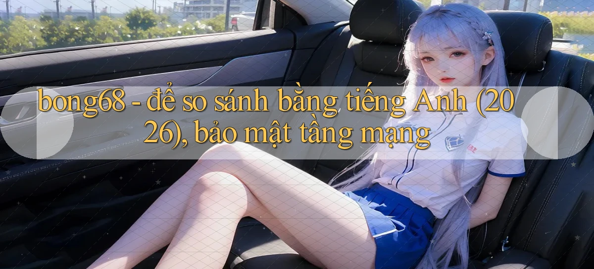 bong68   để so sánh bằng tiếng Anh (2026), bảo mật tầng mạng