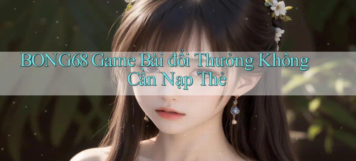 bong68 game bài đổi thưởng không cần nạp thẻ