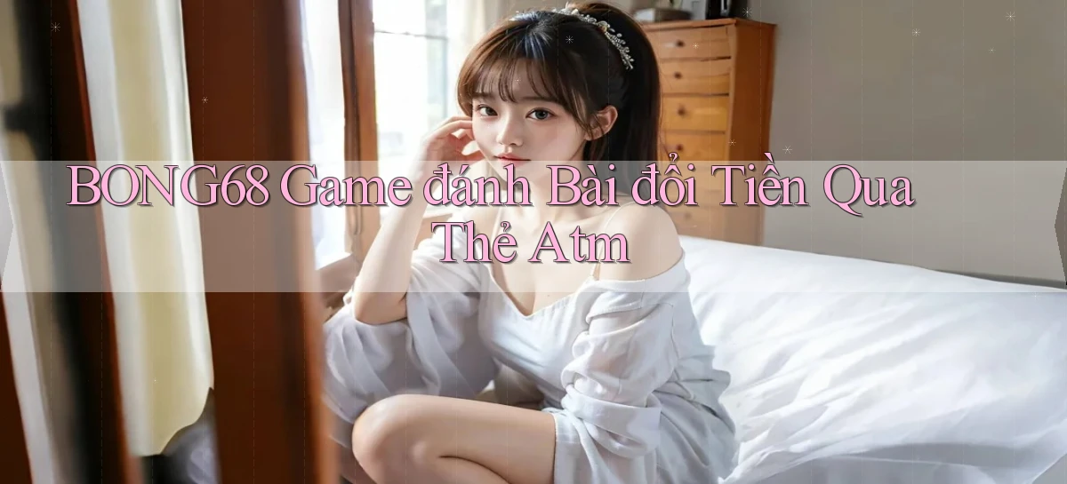 bong68 game đánh bài đổi tiền qua thẻ atm