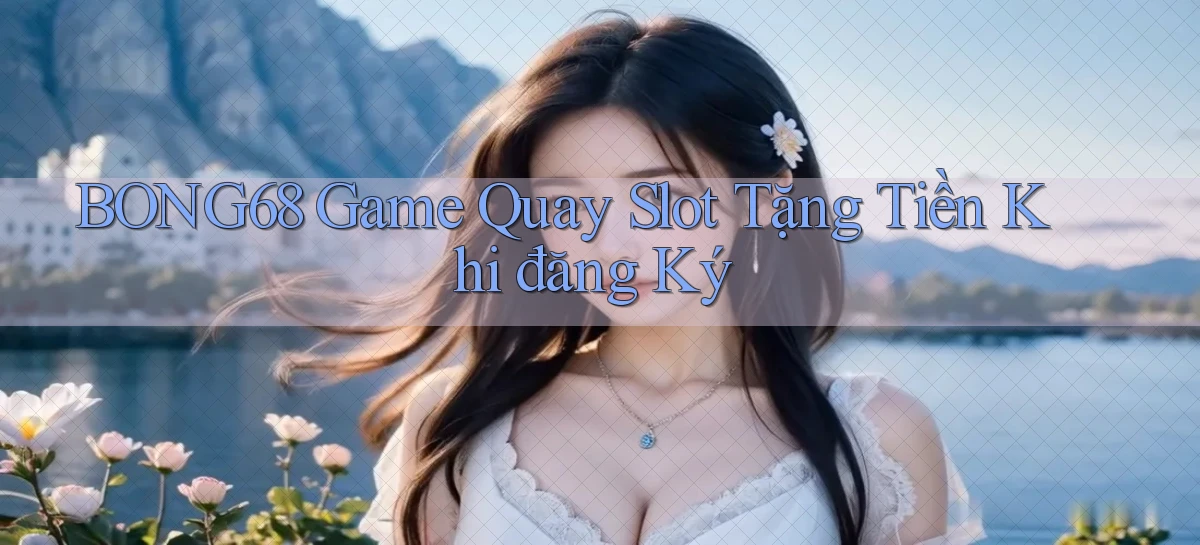bong68 game quay slot tặng tiền khi đăng ký