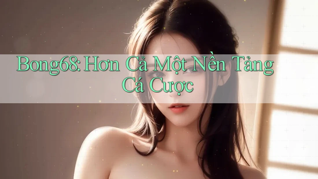 Bong68: Hơn Cả Một Nền Tảng Cá Cược