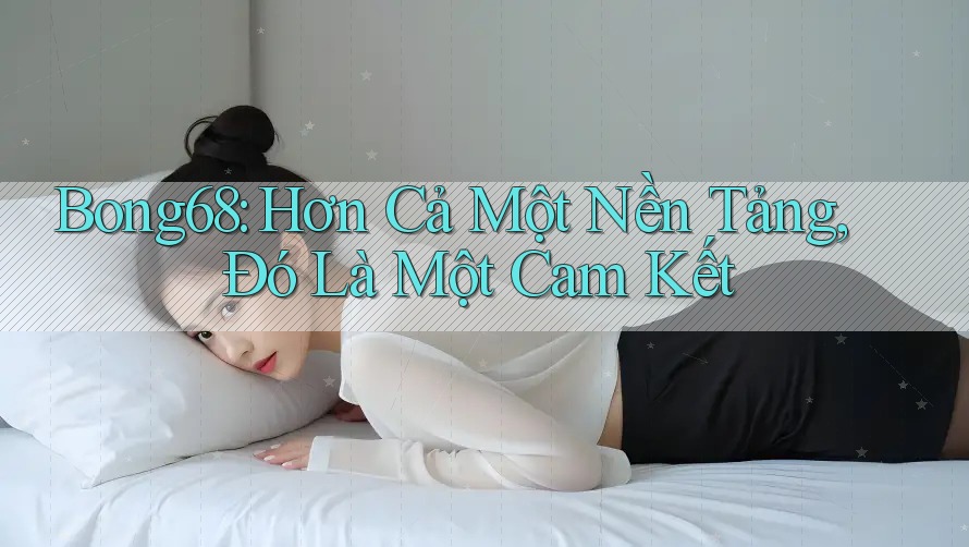Bong68: Hơn Cả Một Nền Tảng, Đó Là Một Cam Kết