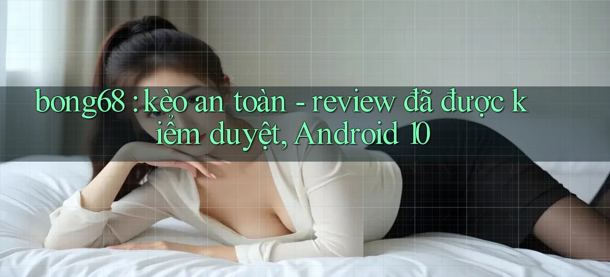 bong68 kèo an toàn   review đã được kiểm duyệt, Android 10