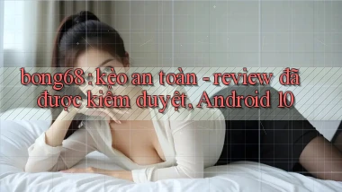 bong68 kèo an toàn   review đã được kiểm duyệt, Android 10
