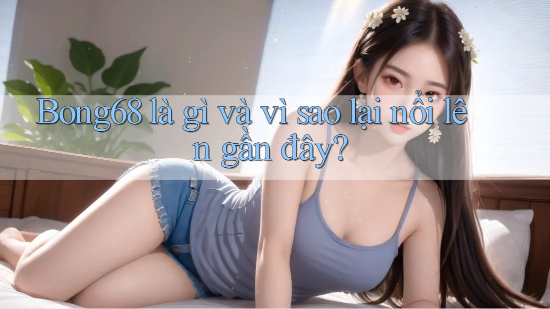 Bong68 là gì và vì sao lại nổi lên gần đây?