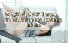 bong68 lỗi DNS 11 mẹo hữu ích khắc phục không chờ đợi