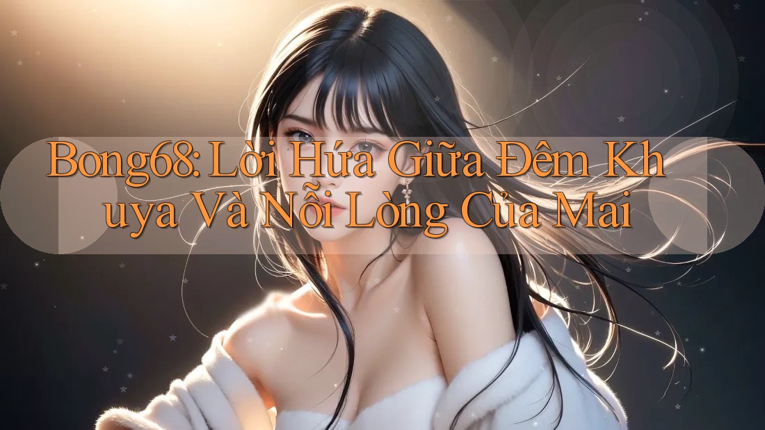 Bong68: Lời Hứa Giữa Đêm Khuya Và Nỗi Lòng Của Mai Bong68: Lời Hứa Giữa Đêm Khuya Và Nỗi Lòng Của Mai