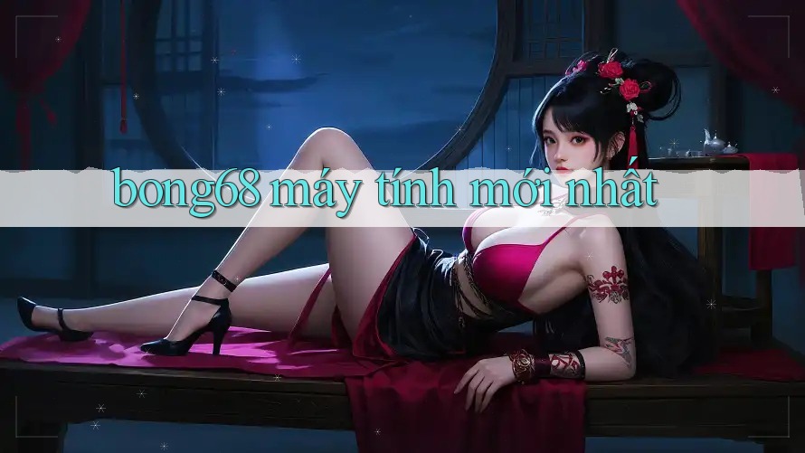 bong68 máy tính mới nhất bong68 máy tính mới nhất