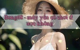 Bong68   máy yếu có chơi được không