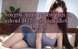 bong68 mini review trên Android 14 (2026) cách chơi bắn cá