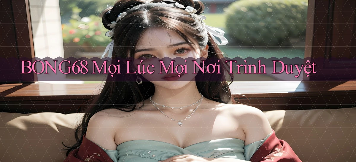 bong68 mọi lúc mọi nơi trình duyệt