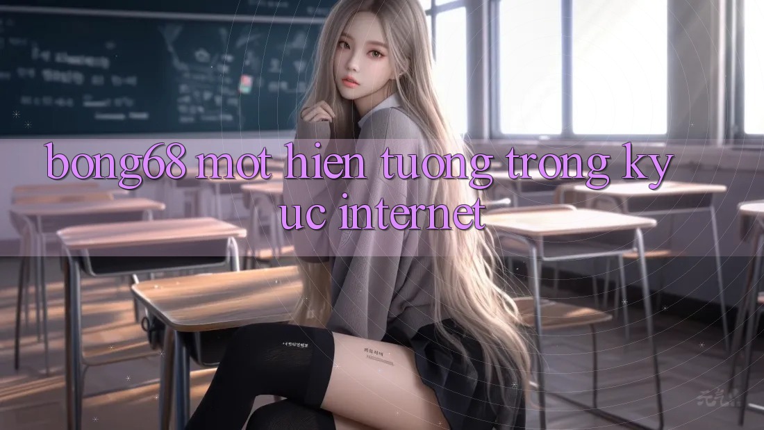 “Bong68” – Một Hiện Tượng Trong Ký Ức Internet “Bong68” – Một Hiện Tượng Trong Ký Ức Internet