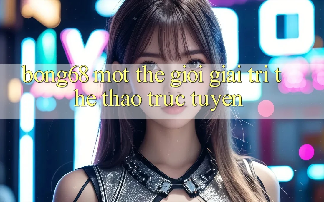 “Bong68” – Một Thế Giới Giải Trí Thể Thao Trực Tuyến