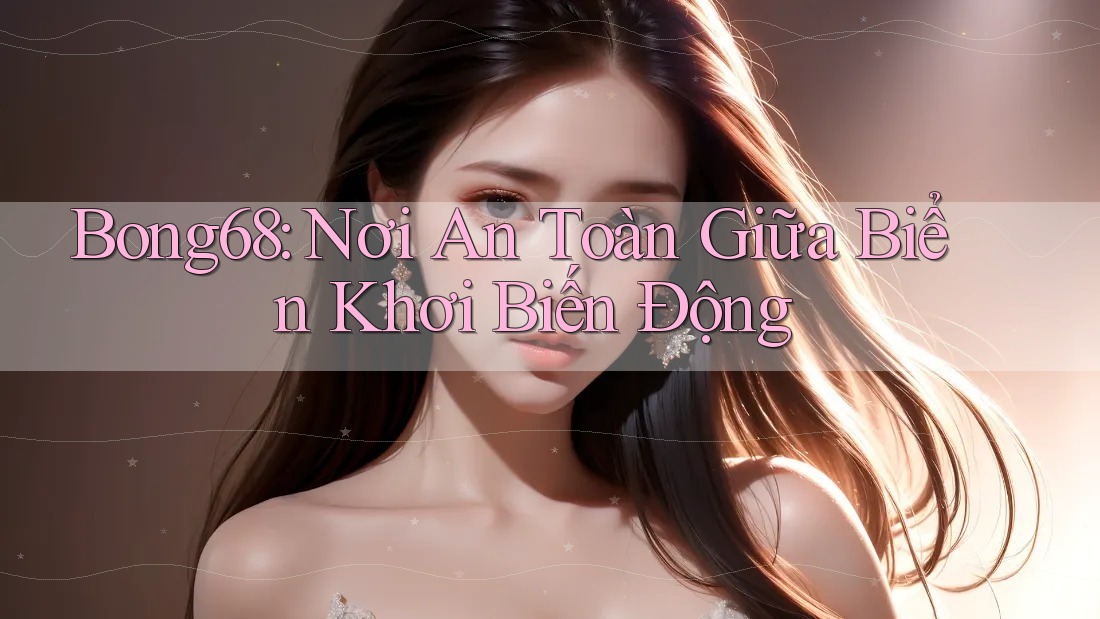 Bong68: Nơi An Toàn Giữa Biển Khơi Biến Động