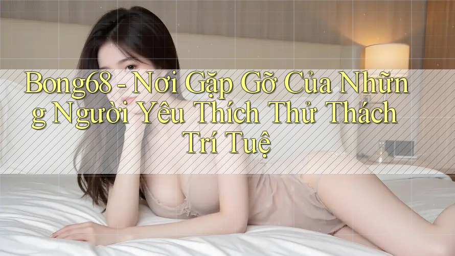 Bong68 - Nơi Gặp Gỡ Của Những Người Yêu Thích Thử Thách Trí Tuệ