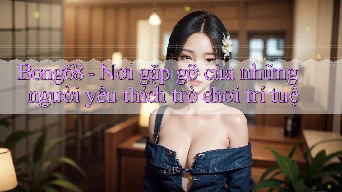 Bong68 - Nơi gặp gỡ của những người yêu thích trò chơi trí tuệ Bong68 - Nơi gặp gỡ của những người yêu thích trò chơi trí tuệ