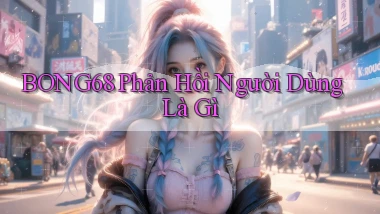 bong68 phản hồi người dùng là gì