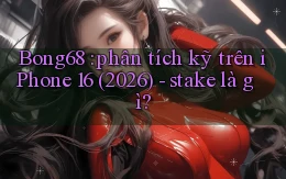 Bong68 phân tích kỹ trên iPhone 16 (2026)   stake là gì