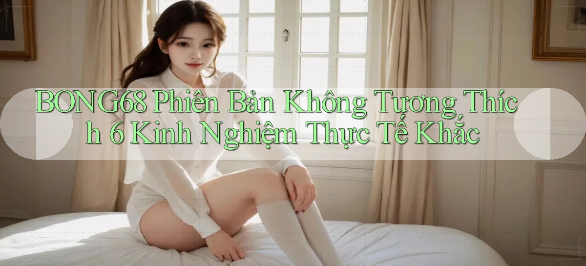 bong68 phiên bản không tương thích 6 kinh nghiệm thực tế khắc