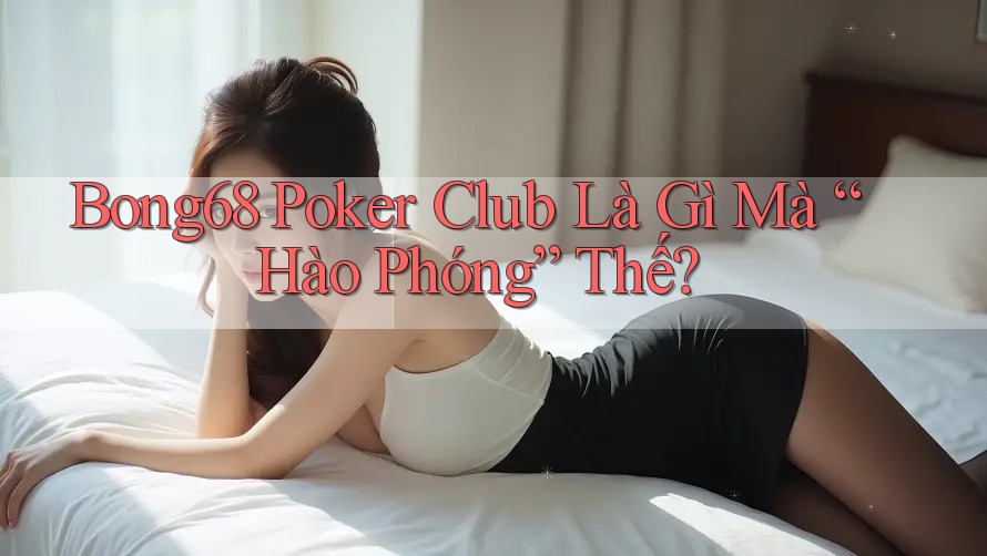 Bong68 Poker Club Là Gì Mà “Hào Phóng” Thế?