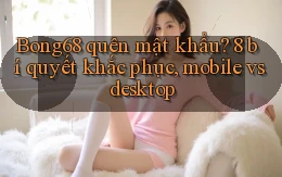 Bong68 quên mật khẩu 8 bí quyết khắc phục, mobile vs desktop