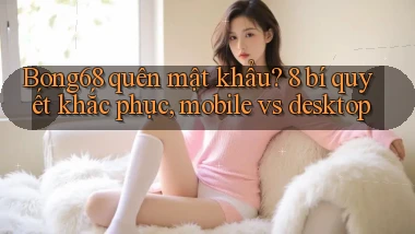 Bong68 quên mật khẩu 8 bí quyết khắc phục, mobile vs desktop