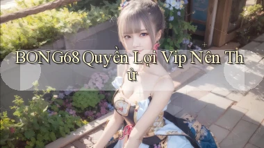 bong68 quyền lợi vip nên thử