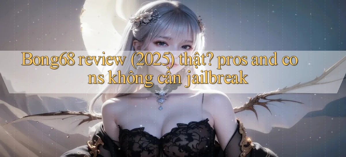 Bong68 review (2025) thật pros and cons không cần jailbreak