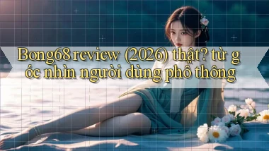 Bong68 review (2026) thật từ góc nhìn người dùng phổ thông