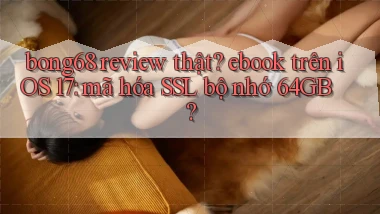 bong68 review thật ebook trên iOS 17 mã hóa SSL bộ nhớ 64GB