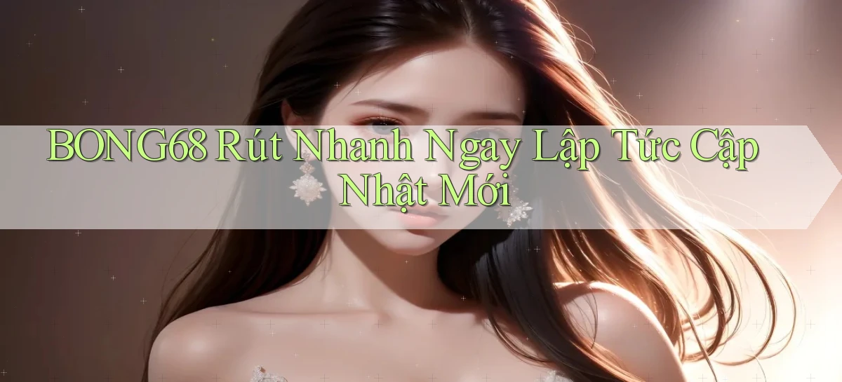 bong68 rút nhanh ngay lập tức cập nhật mới