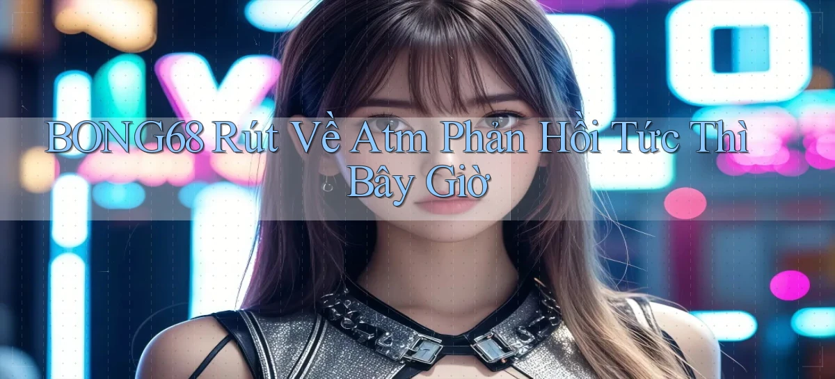 bong68 rút về atm phản hồi tức thì bây giờ
