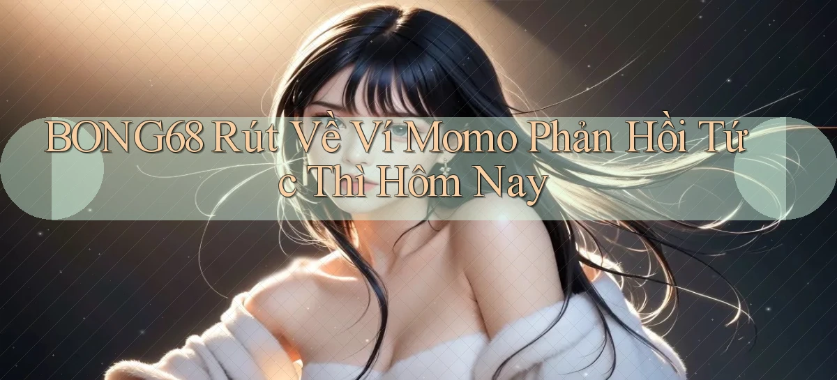 bong68 rút về ví momo phản hồi tức thì hôm nay
