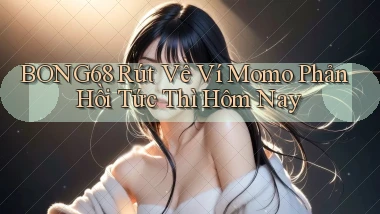 bong68 rút về ví momo phản hồi tức thì hôm nay