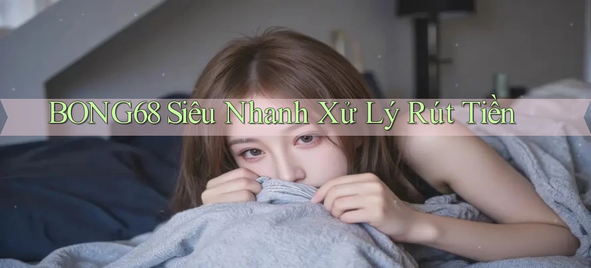 bong68 siêu nhanh xử lý rút tiền