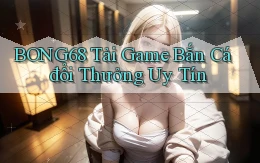 bong68 tải game bắn cá đổi thưởng uy tín