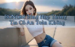 bong68 tổng hợp thông tin có an toàn không